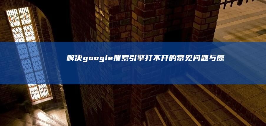 解决google搜索引擎打不开的常见问题与原因分析